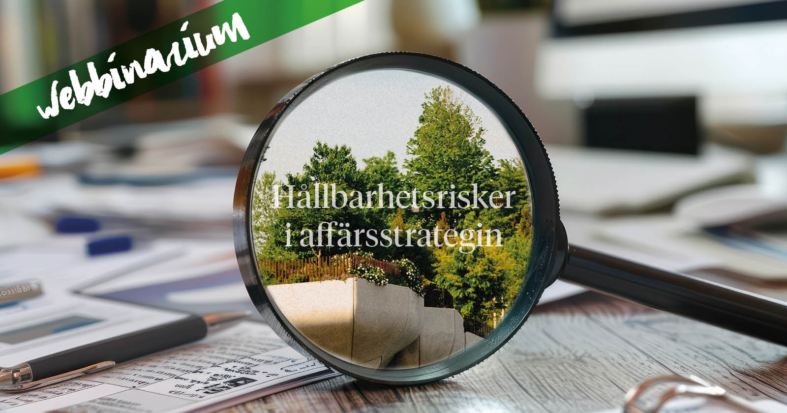 Ett förstoringsglas på ett skrivbord. I glaset ser man grönska med orden: Hållbarhetsrisker i affärsstrategin. I bildens vänstra hörn står det webbinarium